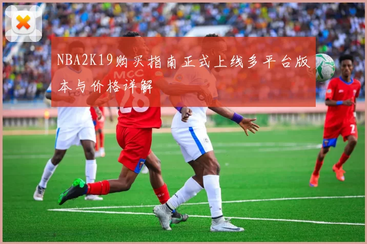 NBA2K19购买指南正式上线多平台版本与价格详解