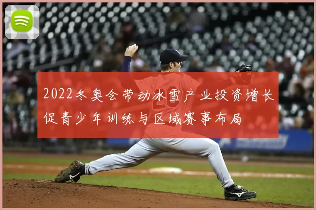 2022冬奥会带动冰雪产业投资增长促青少年训练与区域赛事布局
