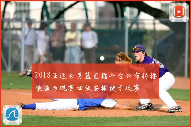 2018亚运会男篮直播平台公布转播渠道与观赛回放安排便于观赛