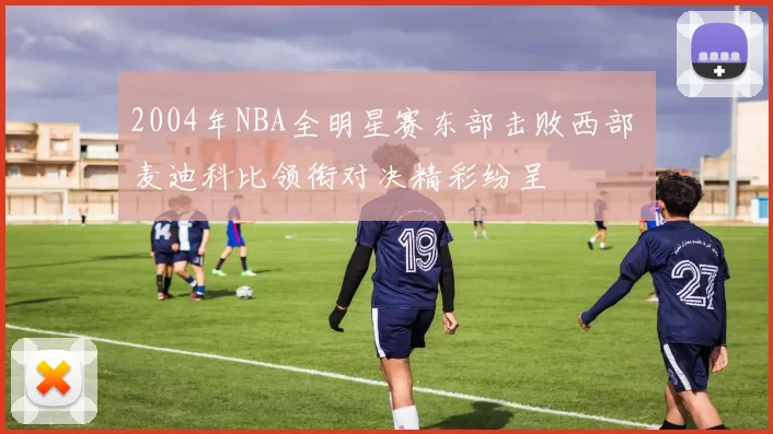 2004年NBA全明星赛东部击败西部 麦迪科比领衔对决精彩纷呈