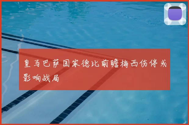 皇马巴萨国家德比前瞻梅西伤停或影响战局