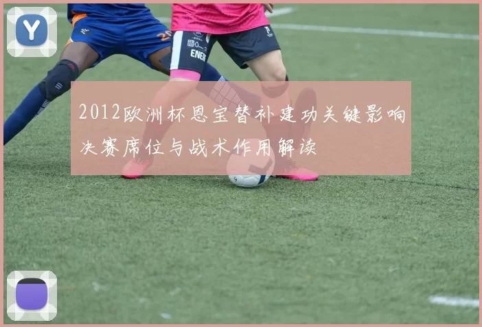 2012欧洲杯恩宝替补建功关键影响决赛席位与战术作用解读