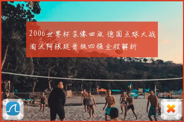 2006世界杯录像回放 德国点球大战淘汰阿根廷晋级四强全程解析