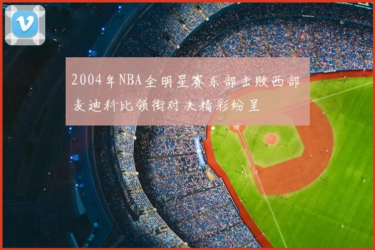2004年NBA全明星赛东部击败西部 麦迪科比领衔对决精彩纷呈