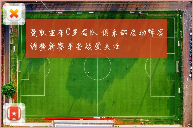 曼联宣布C罗离队 俱乐部启动阵容调整新赛季备战受关注