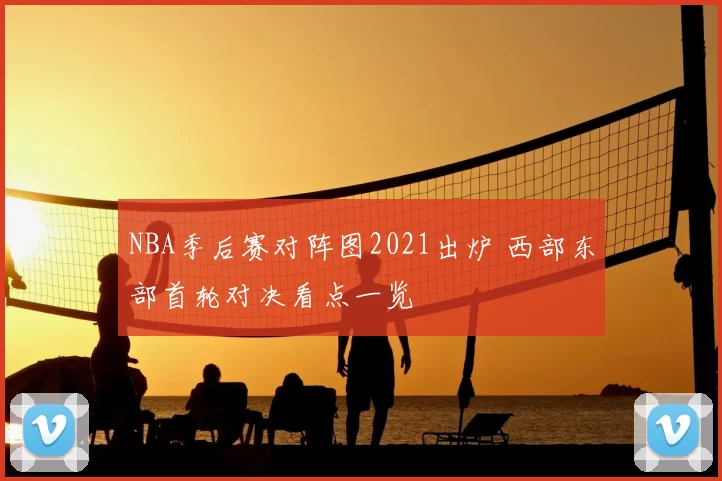 NBA季后赛对阵图2021出炉 西部东部首轮对决看点一览