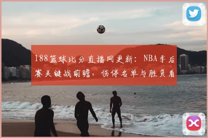 188篮球比分直播网更新：NBA季后赛关键战前瞻，伤停名单与胜负看点同步解析