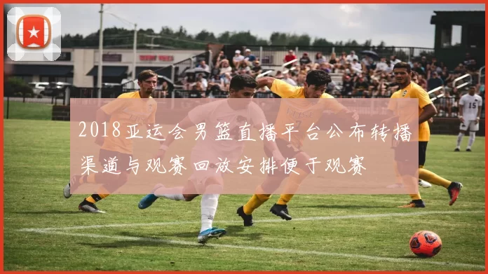 2018亚运会男篮直播平台公布转播渠道与观赛回放安排便于观赛