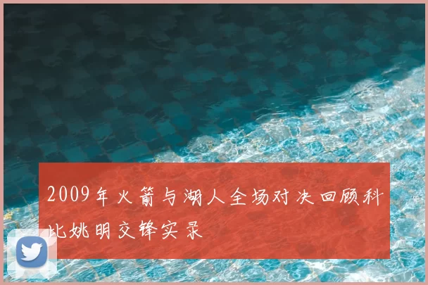 2009年火箭与湖人全场对决回顾科比姚明交锋实录