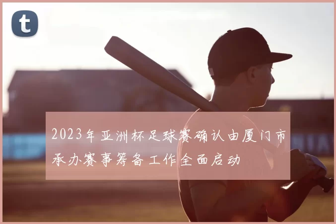 2023年亚洲杯足球赛确认由厦门市承办赛事筹备工作全面启动