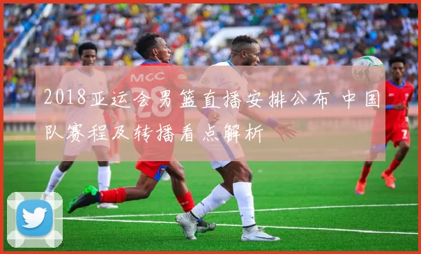 2018亚运会男篮直播安排公布 中国队赛程及转播看点解析