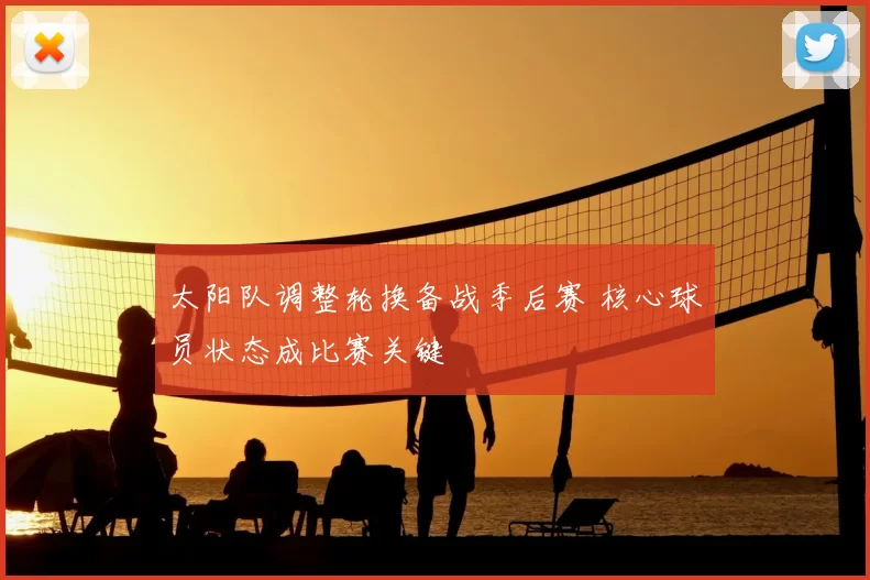 太阳队调整轮换备战季后赛 核心球员状态成比赛关键