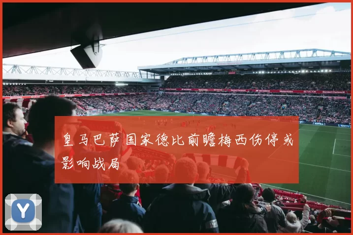 皇马巴萨国家德比前瞻梅西伤停或影响战局