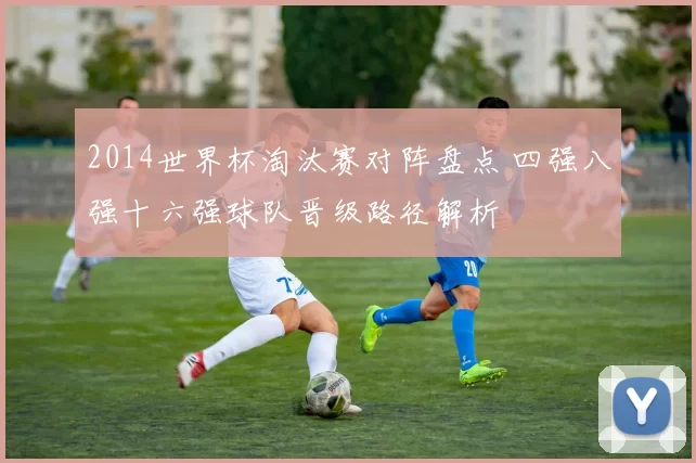2014世界杯淘汰赛对阵盘点 四强八强十六强球队晋级路径解析