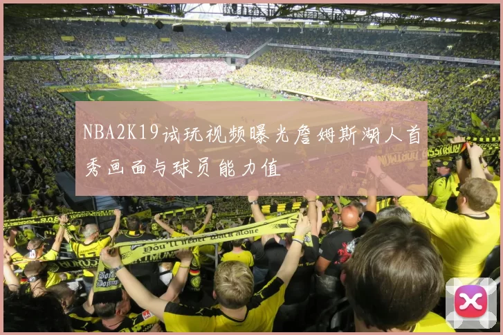 NBA2K19试玩视频曝光詹姆斯湖人首秀画面与球员能力值