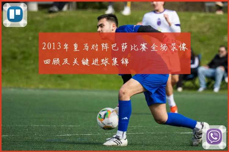 2013年皇马对阵巴萨比赛全场录像回顾及关键进球集锦
