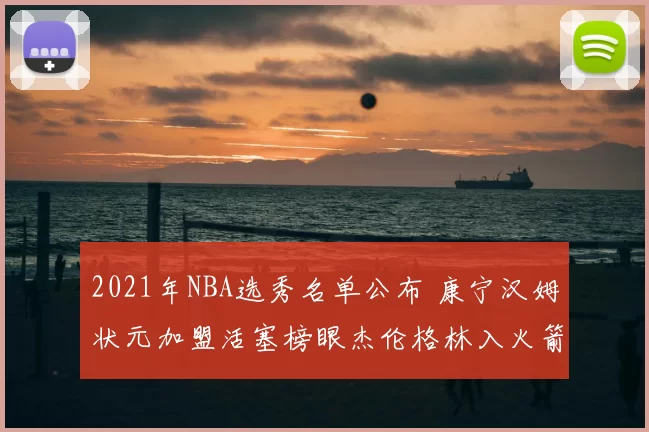 2021年NBA选秀名单公布 康宁汉姆状元加盟活塞榜眼杰伦格林入火箭