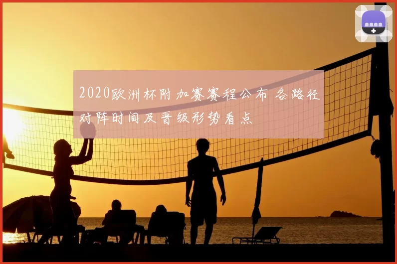 2020欧洲杯附加赛赛程公布 各路径对阵时间及晋级形势看点