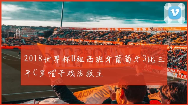 2018世界杯B组西班牙葡萄牙3比三平C罗帽子戏法救主