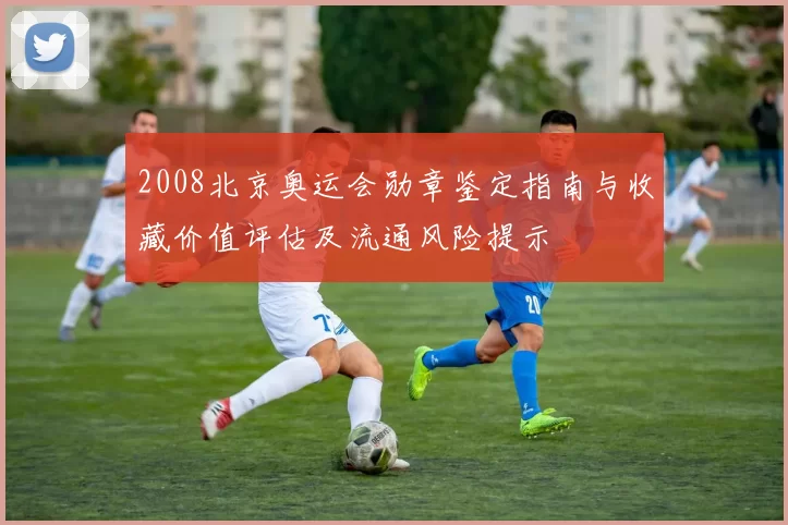 2008北京奥运会勋章鉴定指南与收藏价值评估及流通风险提示