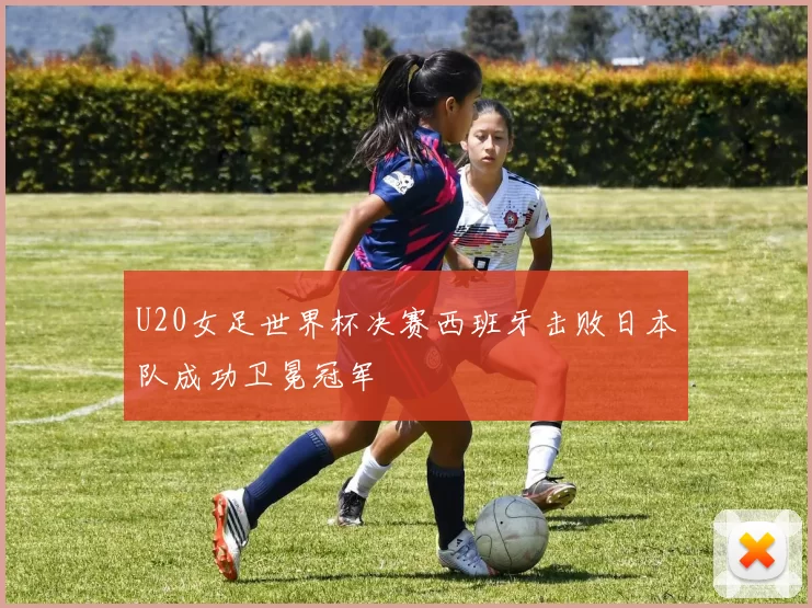 U20女足世界杯决赛西班牙击败日本队成功卫冕冠军