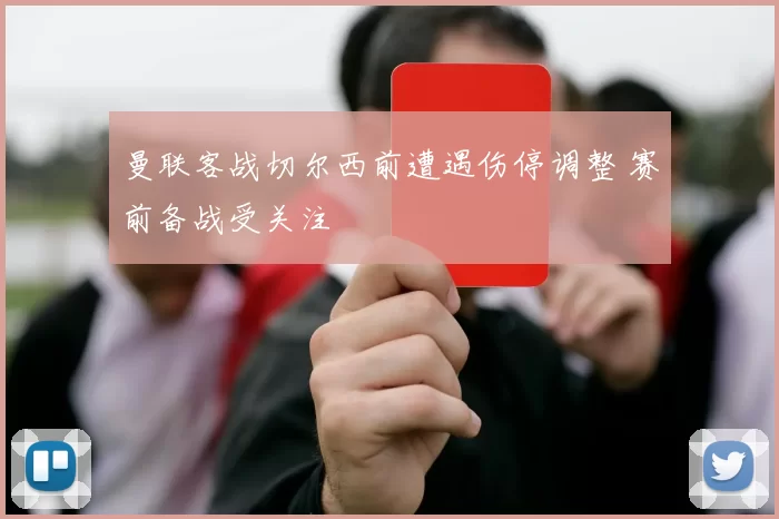 曼联客战切尔西前遭遇伤停调整 赛前备战受关注