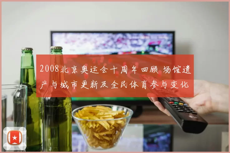 2008北京奥运会十周年回顾 场馆遗产与城市更新及全民体育参与变化