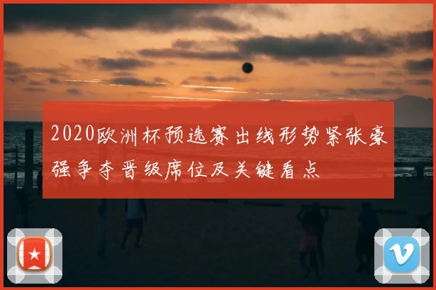 2020欧洲杯预选赛出线形势紧张豪强争夺晋级席位及关键看点