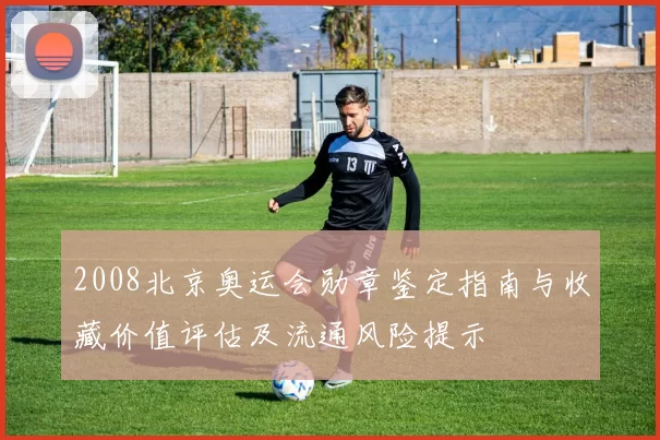 2008北京奥运会勋章鉴定指南与收藏价值评估及流通风险提示