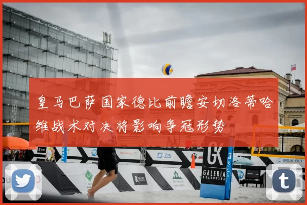 皇马巴萨国家德比前瞻安切洛蒂哈维战术对决将影响争冠形势