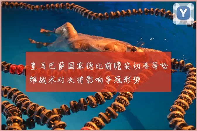 皇马巴萨国家德比前瞻安切洛蒂哈维战术对决将影响争冠形势