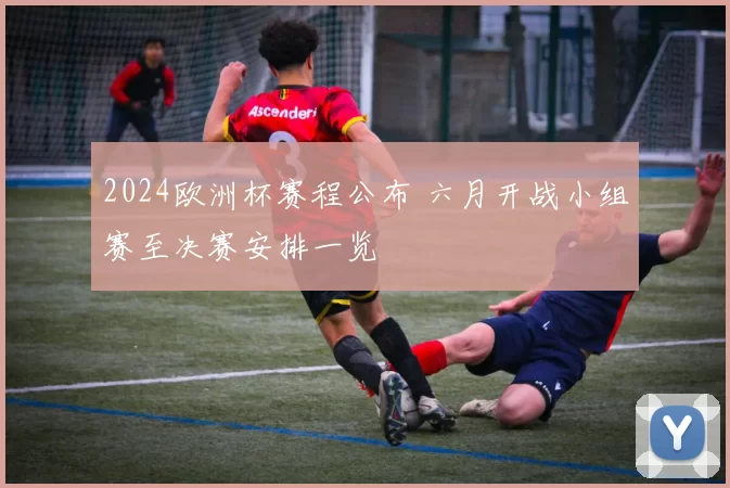2024欧洲杯赛程公布 六月开战小组赛至决赛安排一览