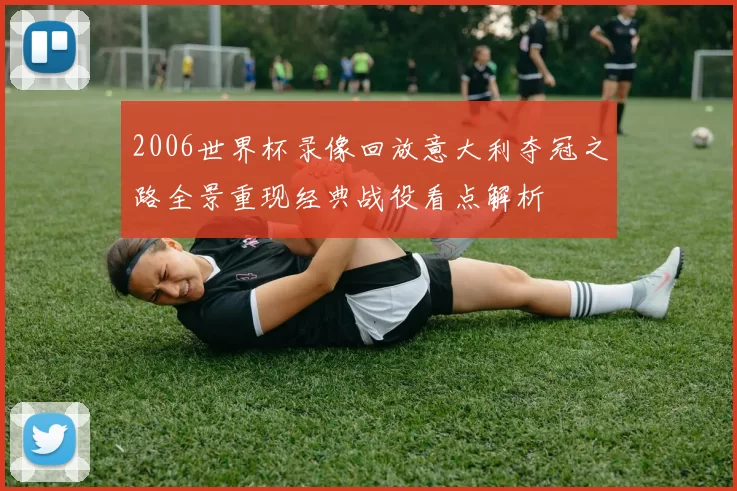 2006世界杯录像回放意大利夺冠之路全景重现经典战役看点解析