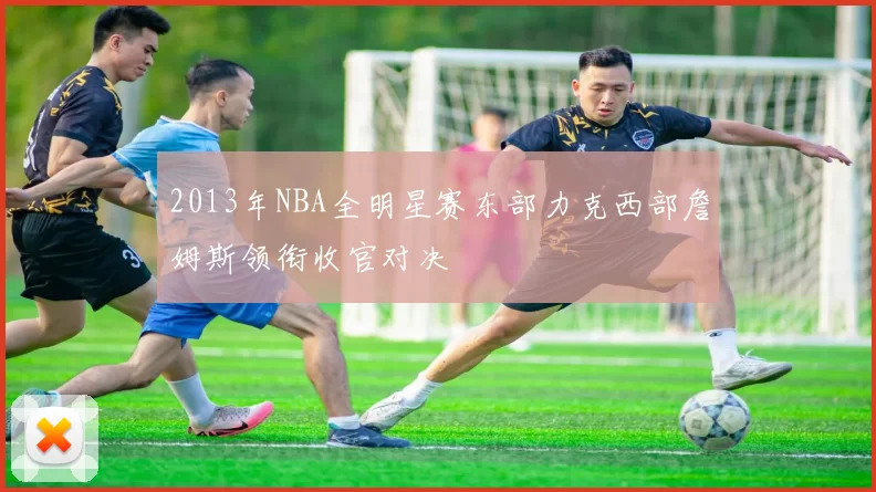 2013年NBA全明星赛东部力克西部詹姆斯领衔收官对决