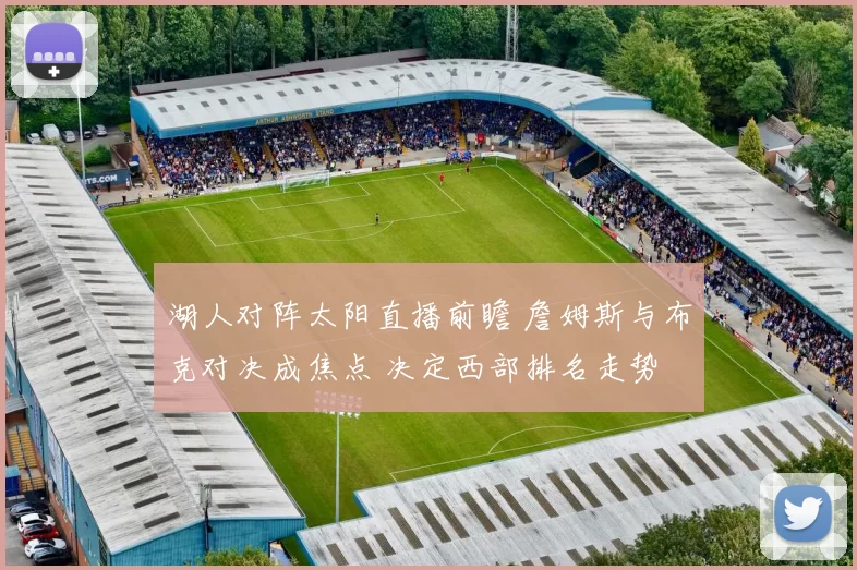 湖人对阵太阳直播前瞻 詹姆斯与布克对决成焦点 决定西部排名走势