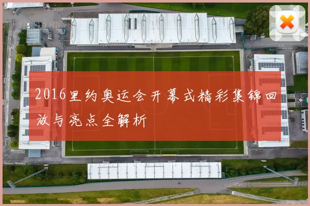 2016里约奥运会开幕式精彩集锦回放与亮点全解析