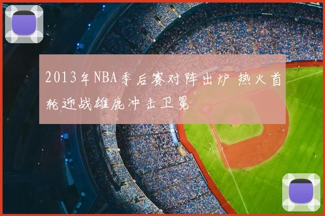 2013年NBA季后赛对阵出炉 热火首轮迎战雄鹿冲击卫冕
