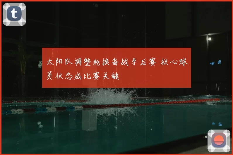 太阳队调整轮换备战季后赛 核心球员状态成比赛关键