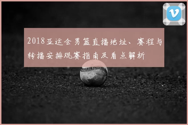2018亚运会男篮直播地址、赛程与转播安排观赛指南及看点解析