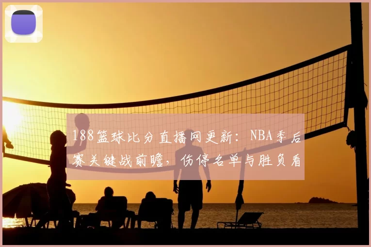 188篮球比分直播网更新：NBA季后赛关键战前瞻，伤停名单与胜负看点同步解析