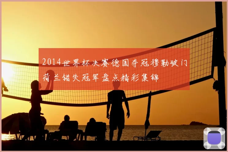 2014世界杯决赛德国夺冠穆勒破门荷兰错失冠军盘点精彩集锦