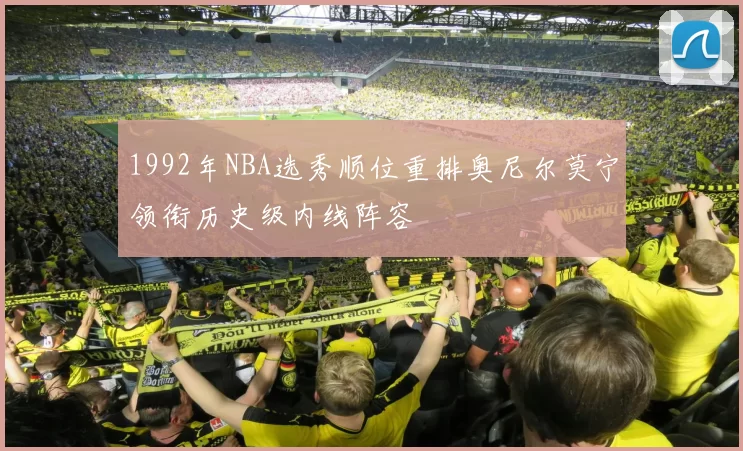 1992年NBA选秀顺位重排奥尼尔莫宁领衔历史级内线阵容