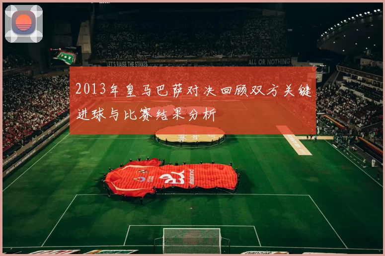 2013年皇马巴萨对决回顾双方关键进球与比赛结果分析