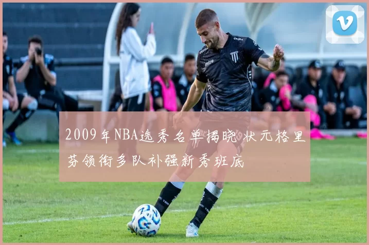 2009年NBA选秀名单揭晓 状元格里芬领衔多队补强新秀班底