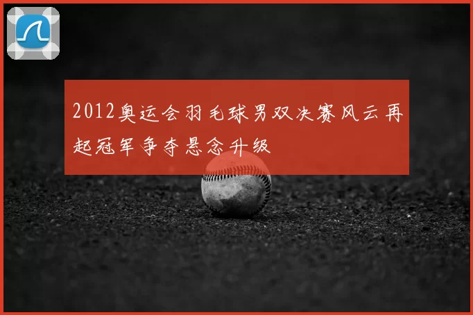 2012奥运会羽毛球男双决赛风云再起冠军争夺悬念升级
