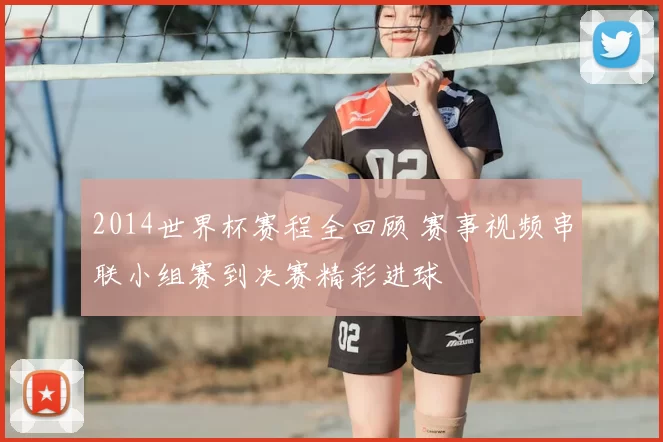 2014世界杯赛程全回顾 赛事视频串联小组赛到决赛精彩进球