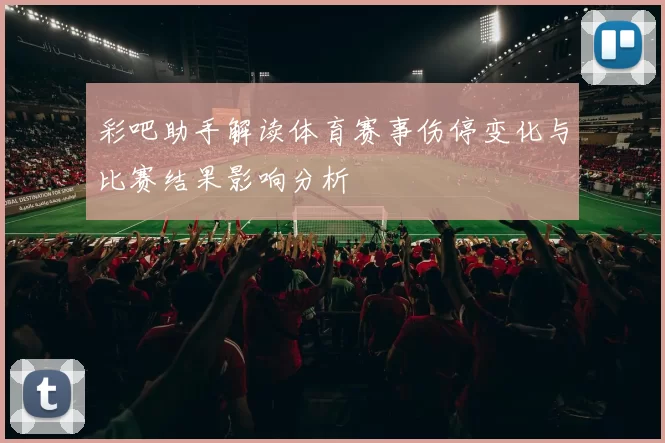 彩吧助手解读体育赛事伤停变化与比赛结果影响分析