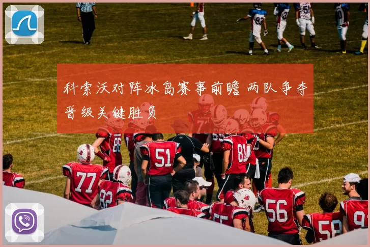 科索沃对阵冰岛赛事前瞻 两队争夺晋级关键胜负