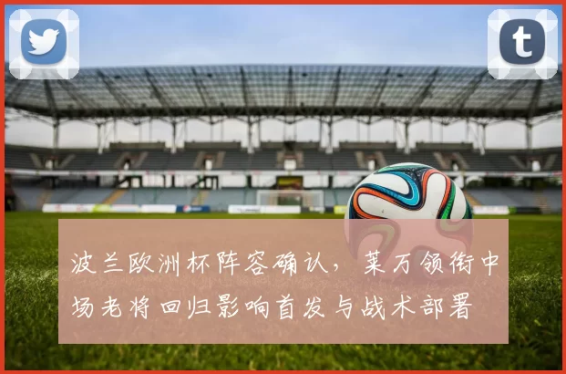波兰欧洲杯阵容确认，莱万领衔中场老将回归影响首发与战术部署