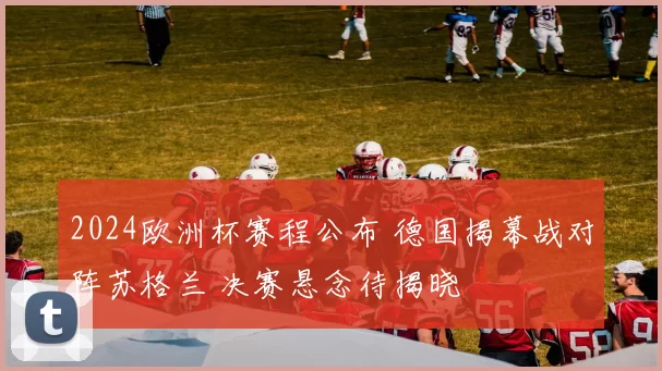 2024欧洲杯赛程公布 德国揭幕战对阵苏格兰 决赛悬念待揭晓